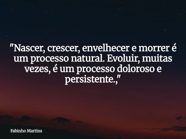 "Nascer, crescer, envelhecer e morrer é um processo natural. Evoluir, muitas vezes, é um processo doloroso e persistente.,"... Frase de Fabinho Martins.