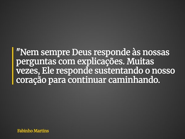 "Nem sempre Deus responde às nossas perguntas com explicações. Muitas vezes, Ele responde sustentando o nosso coração para continuar caminhando.... Frase de Fabinho Martins.
