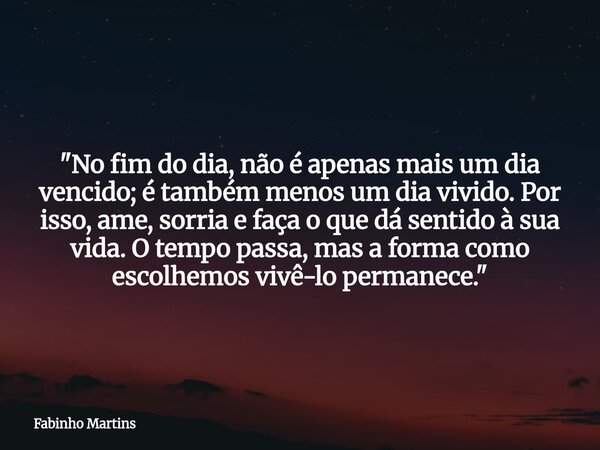 "No fim do dia, não é apenas mais um dia vencido; é também menos um dia vivido. Por isso, ame, sorria e faça o que dá sentido à sua vida. O tempo passa, ma... Frase de Fabinho Martins.