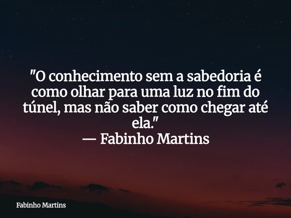 "O conhecimento sem a sabedoria é como olhar para uma luz no fim do túnel, mas não saber como chegar até ela." — Fabinho Martins... Frase de Fabinho Martins.