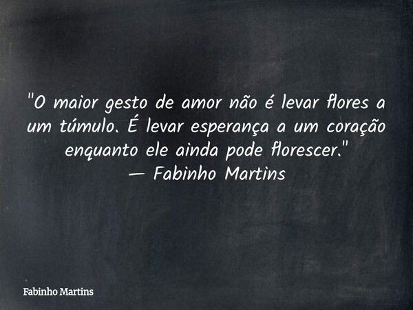 "O maior gesto de amor não é levar flores a um túmulo. É levar esperança a um coração enquanto ele ainda pode florescer." — Fabinho Martins... Frase de Fabinho Martins.