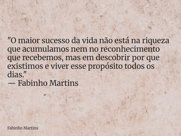 "O maior sucesso da vida não está na riqueza que acumulamos nem no reconhecimento que recebemos, mas em descobrir por que existimos e viver esse propósito ... Frase de Fabinho Martins.
