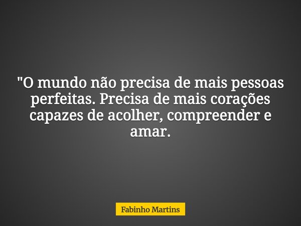 "O mundo não precisa de mais pessoas perfeitas. Precisa de mais corações capazes de acolher, compreender e amar.... Frase de Fabinho Martins.