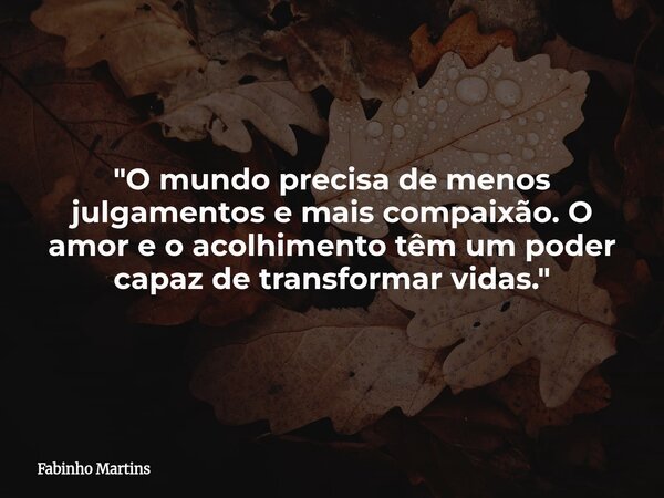 "O mundo precisa de menos julgamentos e mais compaixão. O amor e o acolhimento têm um poder capaz de transformar vidas."... Frase de Fabinho Martins.
