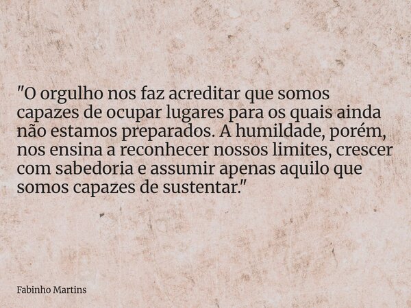 "O orgulho nos faz acreditar que somos capazes de ocupar lugares para os quais ainda não estamos preparados. A humildade, porém, nos ensina a reconhecer no... Frase de Fabinho Martins.