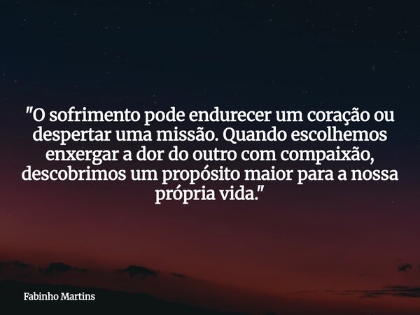 "O sofrimento pode endurecer um coração ou despertar uma missão. Quando escolhemos enxergar a dor do outro com compaixão, descobrimos um propósito maior pa... Frase de Fabinho Martins.