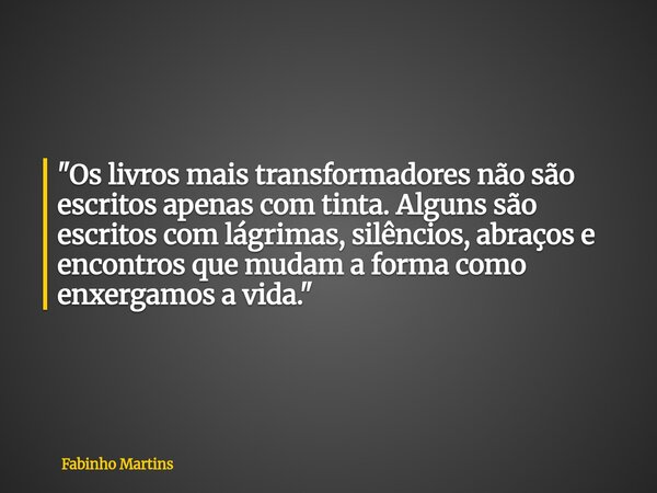 "Os livros mais transformadores não são escritos apenas com tinta. Alguns são escritos com lágrimas, silêncios, abraços e encontros que mudam a forma como ... Frase de Fabinho Martins.
