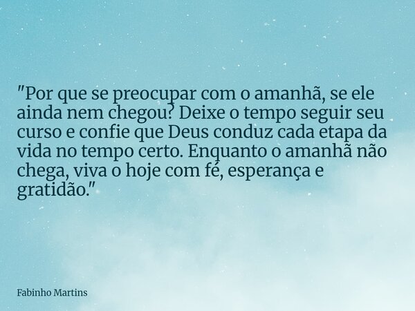 "Por que se preocupar com o amanhã, se ele ainda nem chegou? Deixe o tempo seguir seu curso e confie que Deus conduz cada etapa da vida no tempo certo. Enq... Frase de Fabinho Martins.