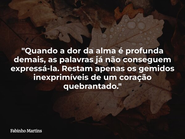 "Quando a dor da alma é profunda demais, as palavras já não conseguem expressá-la. Restam apenas os gemidos inexprimíveis de um coração quebrantado."... Frase de Fabinho Martins.