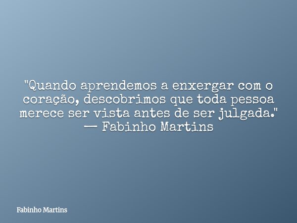 "Quando aprendemos a enxergar com o coração, descobrimos que toda pessoa merece ser vista antes de ser julgada." — Fabinho Martins... Frase de Fabinho Martins.