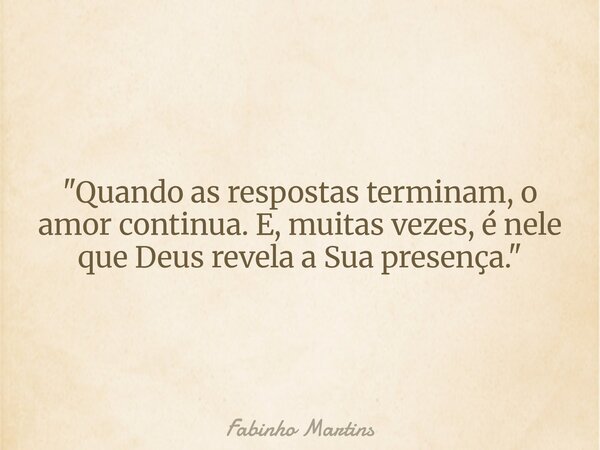 "Quando as respostas terminam, o amor continua. E, muitas vezes, é nele que Deus revela a Sua presença."... Frase de Fabinho Martins.