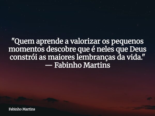 "Quem aprende a valorizar os pequenos momentos descobre que é neles que Deus constrói as maiores lembranças da vida." — Fabinho Martins... Frase de Fabinho Martins.