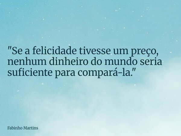 "Se a felicidade tivesse um preço, nenhum dinheiro do mundo seria suficiente para compará-la."... Frase de Fabinho Martins.