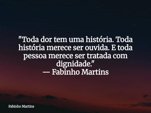 "Toda dor tem uma história. Toda história merece ser ouvida. E toda pessoa merece ser tratada com dignidade." — Fabinho Martins... Frase de Fabinho Martins.