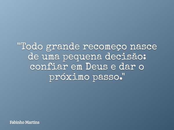 "Todo grande recomeço nasce de uma pequena decisão: confiar em Deus e dar o próximo passo."... Frase de Fabinho Martins.