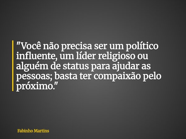 "Você não precisa ser um político influente, um líder religioso ou alguém de status para ajudar as pessoas; basta ter compaixão pelo próximo."... Frase de Fabinho Martins.