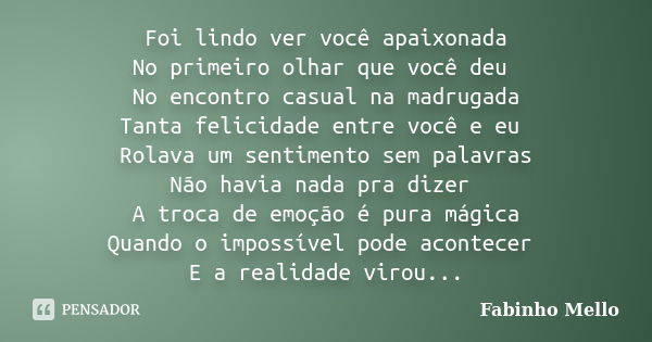 Foi lindo ver você apaixonada No primeiro olhar que você deu No encontro casual na madrugada Tanta felicidade entre você e eu Rolava um sentimento sem palavras ... Frase de Fabinho Mello.