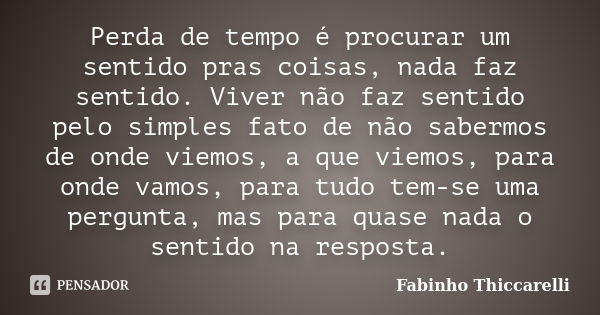 Perda de tempo é procurar um sentido pras coisas, nada faz sentido. Viver não faz sentido pelo simples fato de não sabermos de onde viemos, a que viemos, para o... Frase de Fabinho Thiccarelli.