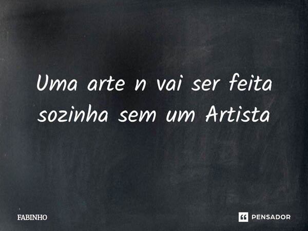 ⁠Uma arte n vai ser feita sozinha sem um Artista... Frase de fabinho.