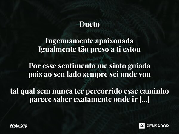 Dueto Ingenuamente apaixonada Igualmente tão preso a ti estou Por esse sentimento me sinto guiada pois ao seu lado sempre sei onde vou tal qual sem nunca ter pe... Frase de fabio1979.