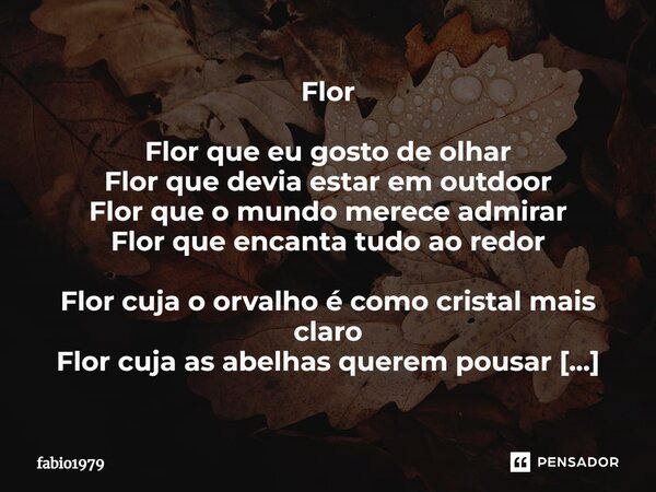 ⁠Flor Flor que eu gosto de olhar Flor que devia estar em outdoor Flor que o mundo merece admirar Flor que encanta tudo ao redor Flor cuja o orvalho é como crist... Frase de fabio1979.