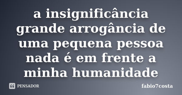 a insignificância grande arrogância de uma pequena pessoa nada é em frente a minha humanidade... Frase de fabio7costa.