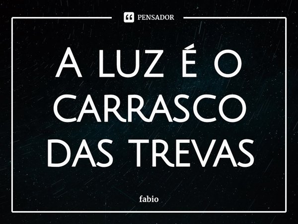 ⁠A luz é o carrasco das trevas... Frase de fabio.