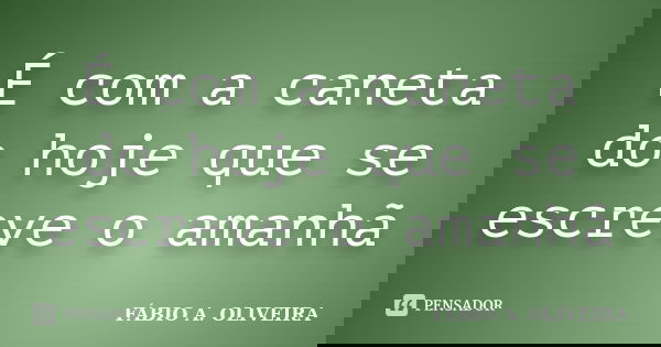 É com a caneta do hoje que se escreve o amanhã... Frase de FÁBIO A. OLIVEIRA.
