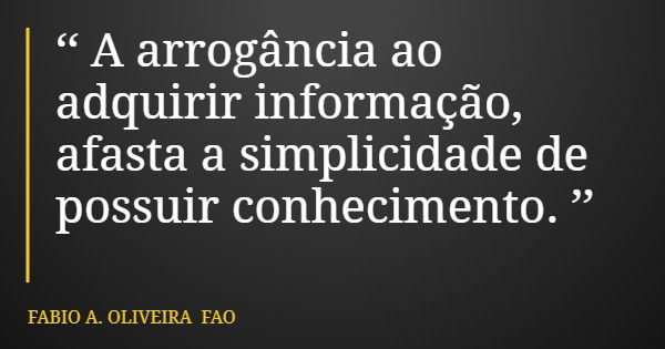 ‘‘ A arrogância ao adquirir informação, afasta a simplicidade de possuir conhecimento. ’’... Frase de FABIO A. OLIVEIRA FAO.