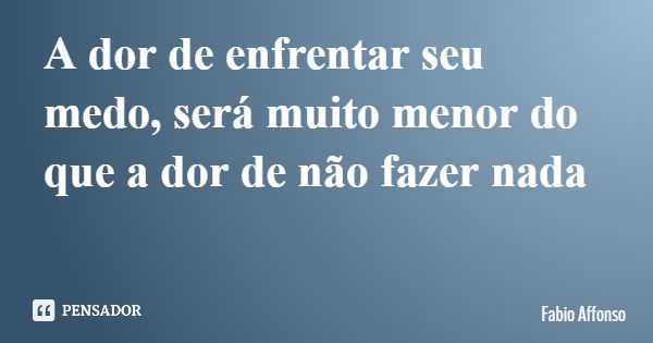 A dor de enfrentar seu medo, será muito menor do que a dor de não fazer nada... Frase de Fabio Affonso.