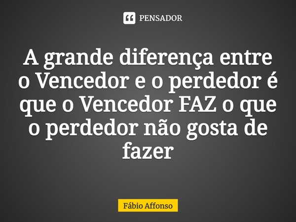 ⁠A grande diferença entre o Vencedor e o perdedor é que o Vencedor FAZ o que o perdedor não gosta de fazer... Frase de Fabio Affonso.