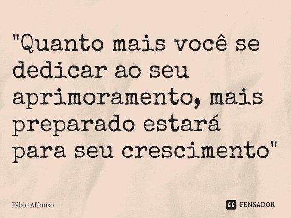 ⁠"Quanto mais você se dedicar ao seu aprimoramento, mais preparado estará para seu crescimento"... Frase de Fabio Affonso.
