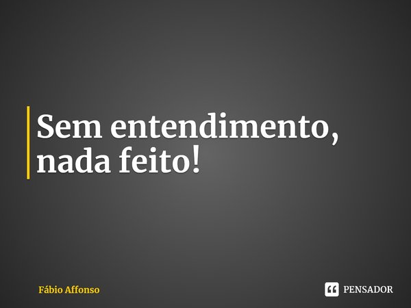 ⁠Sem entendimento, nada feito!... Frase de Fábio Affonso.