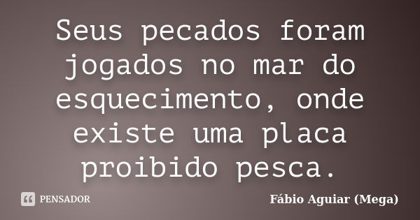 Seus pecados foram jogados no mar do esquecimento, onde existe uma placa proibido pesca.... Frase de Fábio Aguiar (Mega).