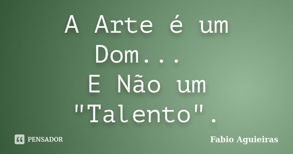 A Arte é um Dom... E Não um "Talento".... Frase de Fabio Aguieiras.