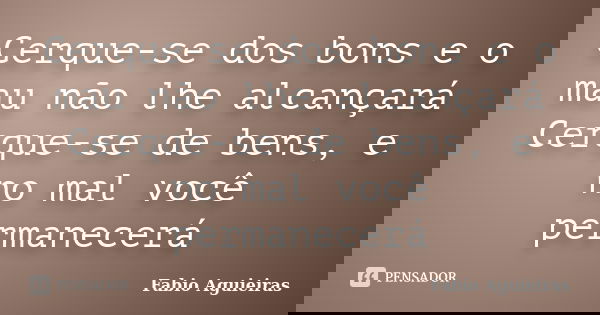 Cerque-se dos bons e o mau não lhe alcançará Cerque-se de bens, e no mal você permanecerá... Frase de Fabio Aguieiras.
