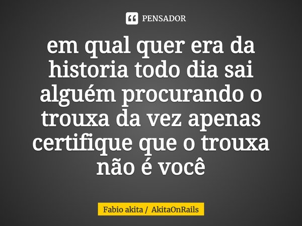 em qual quer era da historia todo dia sai alguém procurando o trouxa da vez apenas certifique que o trouxa não é você... Frase de Fabio akita  AkitaOnRails.