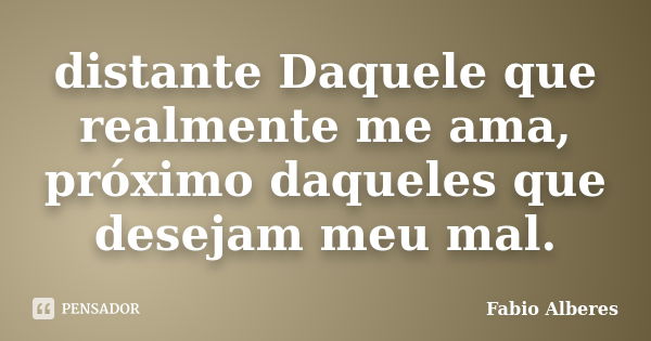 distante Daquele que realmente me ama, próximo daqueles que desejam meu mal.... Frase de Fabio Alberes.