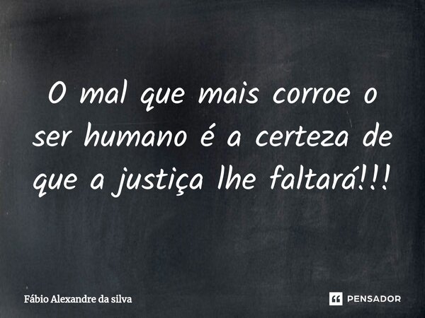 O mal que mais corroe o ser humano é a certeza de que a justiça lhe faltará!!!... Frase de Fábio Alexandre da silva.