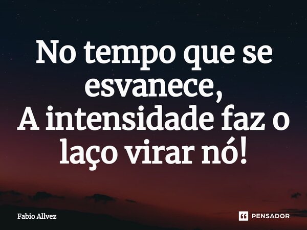 ⁠No tempo que se esvanece, A intensidade faz o laço virar nó!... Frase de Fabio Allvez.