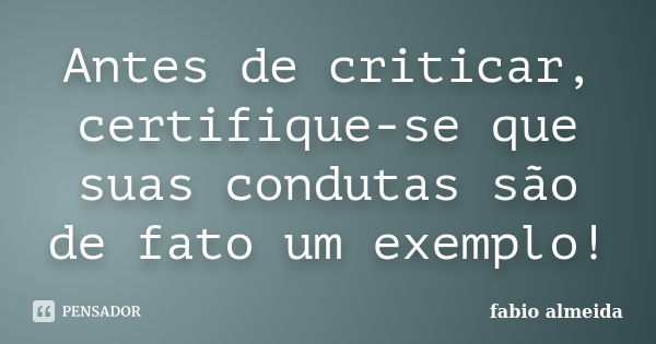 Antes de criticar, certifique-se que suas condutas são de fato um exemplo!... Frase de Fábio Almeida.