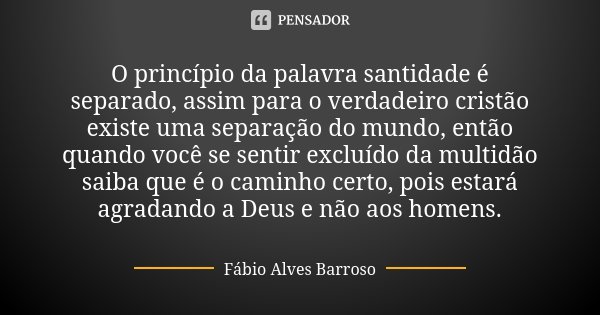 O princípio da palavra santidade é separado, assim para o verdadeiro cristão existe uma separação do mundo, então quando você se sentir excluído da multidão sai... Frase de Fábio Alves Barroso.
