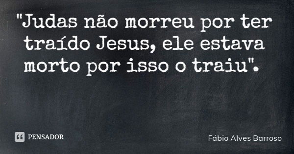 "Judas não morreu por ter traído Jesus, ele estava morto por isso o traiu".... Frase de Fábio Alves Barroso.