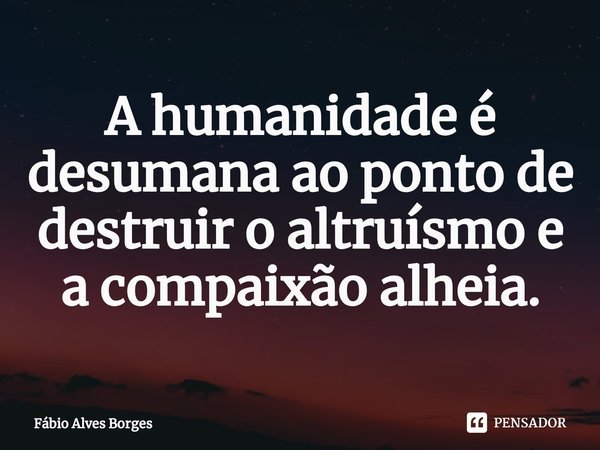 ⁠A humanidade é desumana ao ponto de destruir o altruísmo e a compaixão alheia.... Frase de Fábio Alves Borges.