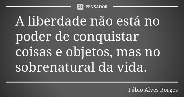 A liberdade não está no poder de conquistar coisas e objetos, mas no sobrenatural da vida.... Frase de Fábio Alves Borges.