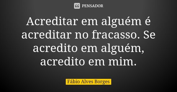 Acreditar em alguém é acreditar no fracasso. Se acredito em alguém, acredito em mim.... Frase de Fábio Alves Borges.