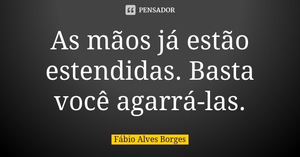 As mãos já estão estendidas. Basta você agarrá-las.... Frase de Fábio Alves Borges.