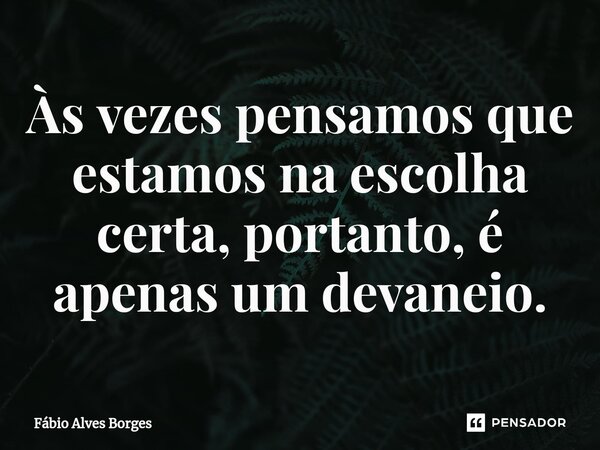 ⁠Às vezes pensamos que estamos na escolha certa, portanto, é apenas um devaneio.... Frase de Fábio Alves Borges.