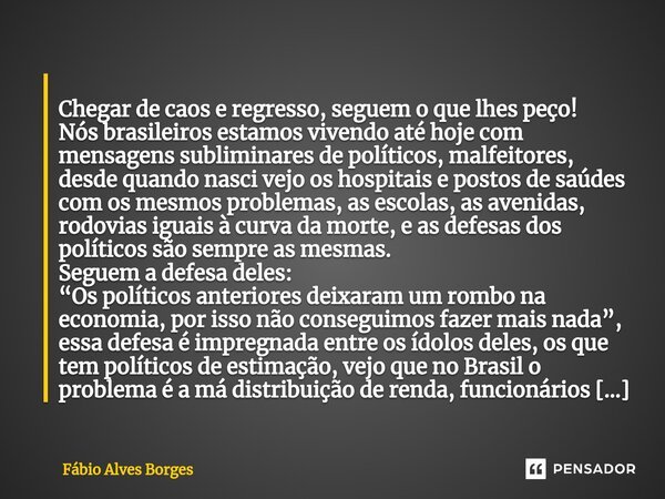 ⁠ Chegar de caos e regresso, seguem o que lhes peço! Nós brasileiros estamos vivendo até hoje com mensagens subliminares de políticos, malfeitores, desde quando... Frase de Fábio Alves Borges.