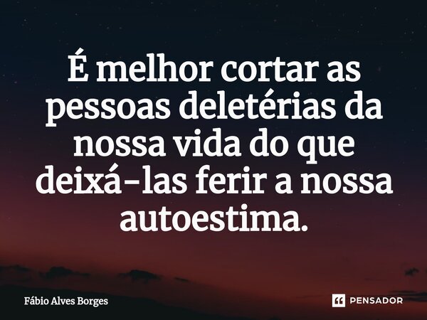 ⁠É melhor cortar as pessoas deletérias da nossa vida do que deixá-las ferir a nossa autoestima.... Frase de Fábio Alves Borges.
